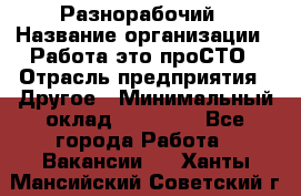 Разнорабочий › Название организации ­ Работа-это проСТО › Отрасль предприятия ­ Другое › Минимальный оклад ­ 24 500 - Все города Работа » Вакансии   . Ханты-Мансийский,Советский г.